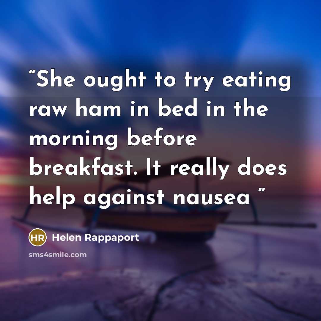 “She ought to try eating raw ham in bed in the morning before breakfast. It really does help against nausea” quote by Helen Rappaport
