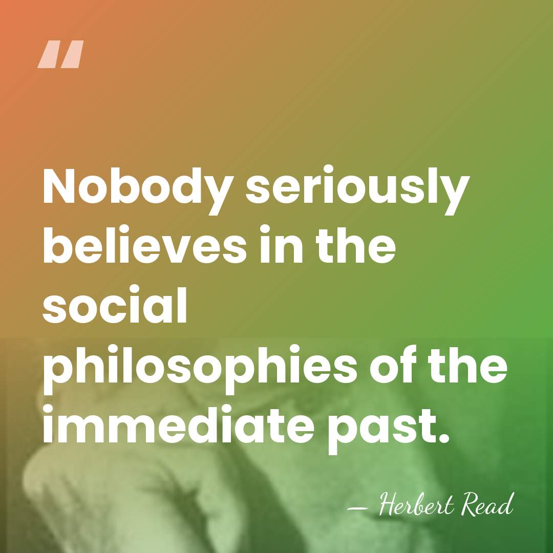 Nobody seriously believes in the social philosophies of the immediate past. - Herbert Read