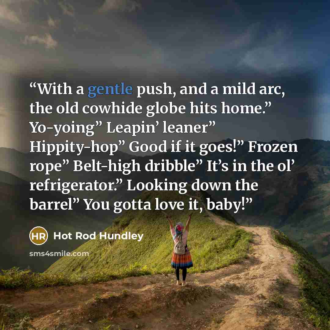 “With a gentle push, and a mild arc, the old cowhide globe hits home.” Yo-yoing” Leapin’ leaner” Hippity-hop” Good if it goes!” Frozen rope” Belt-high dribble” It’s in the ol’ refrigerator.” Looking down the barrel” You gotta love it, baby!” quote by Hot Rod Hundley