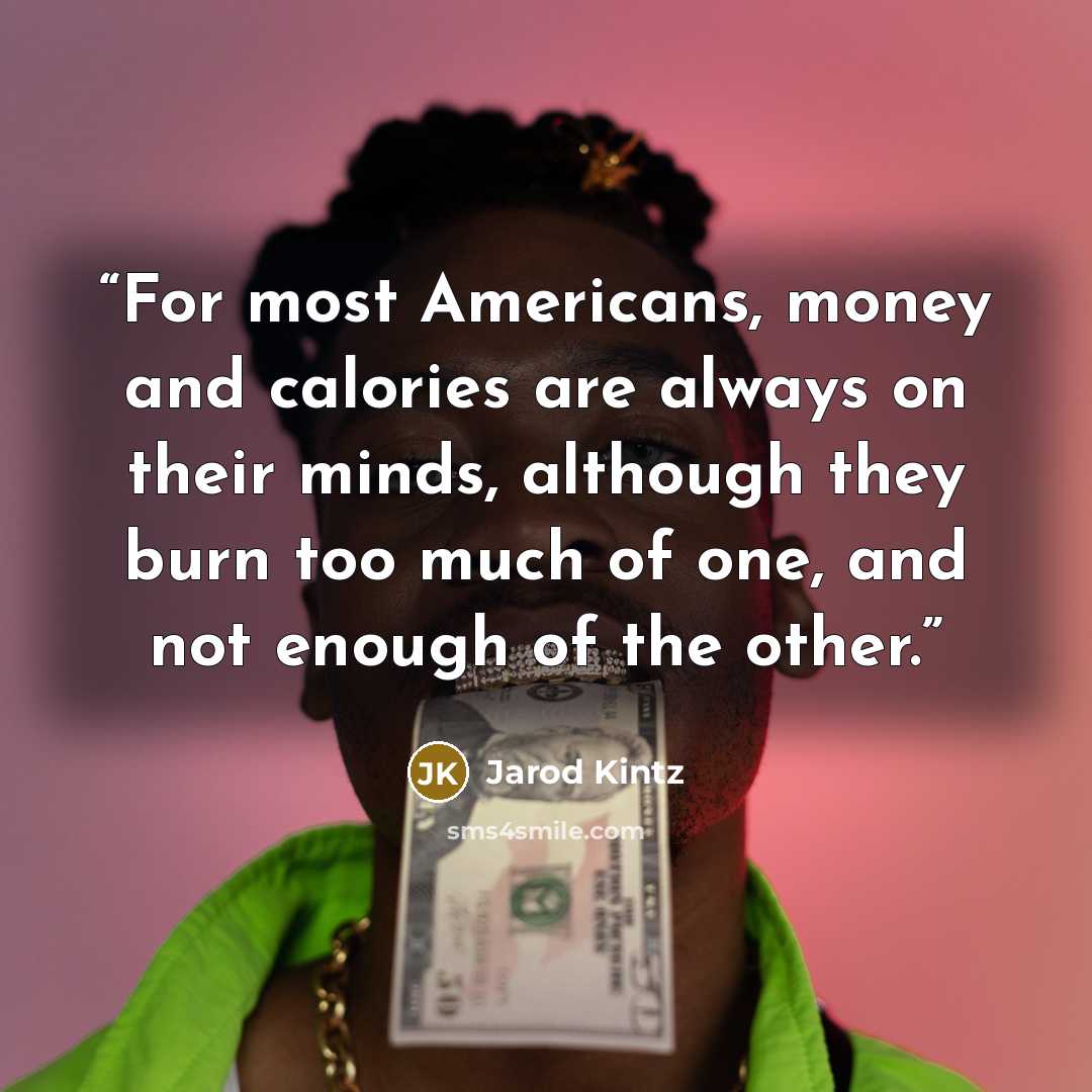 “For most Americans, money and calories are always on their minds, although they burn too much of one, and not enough of the other.” quote by Jarod Kintz