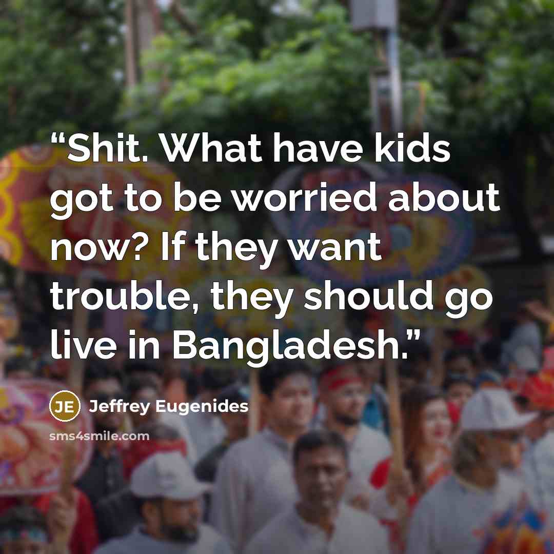 “Shit. What have kids got to be worried about now? If they want trouble, they should go live in Bangladesh.” quote by Jeffrey Eugenides