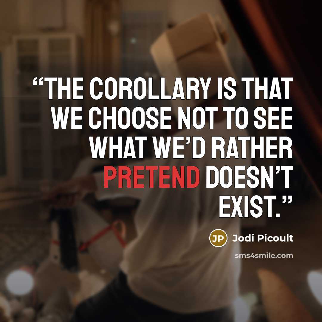 “The corollary is that we choose not to see what we’d rather pretend doesn’t exist.” quote by Jodi Picoult