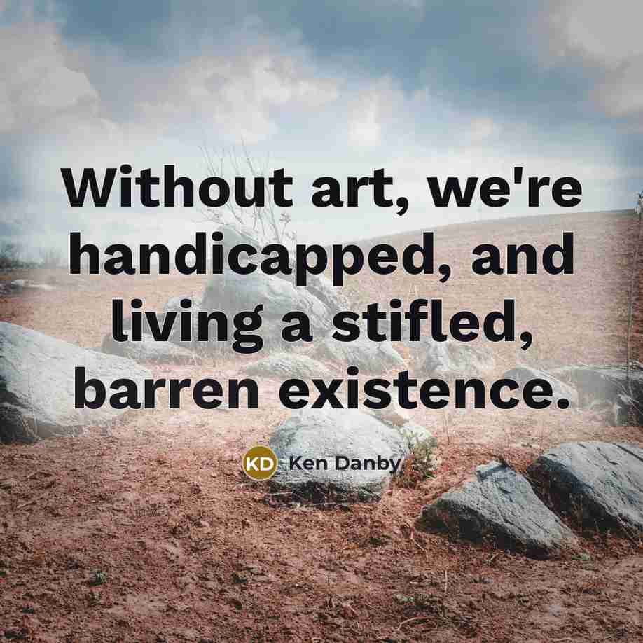 “Without art, we're handicapped, and living a stifled, barren existence.…” quote by Ken Danby