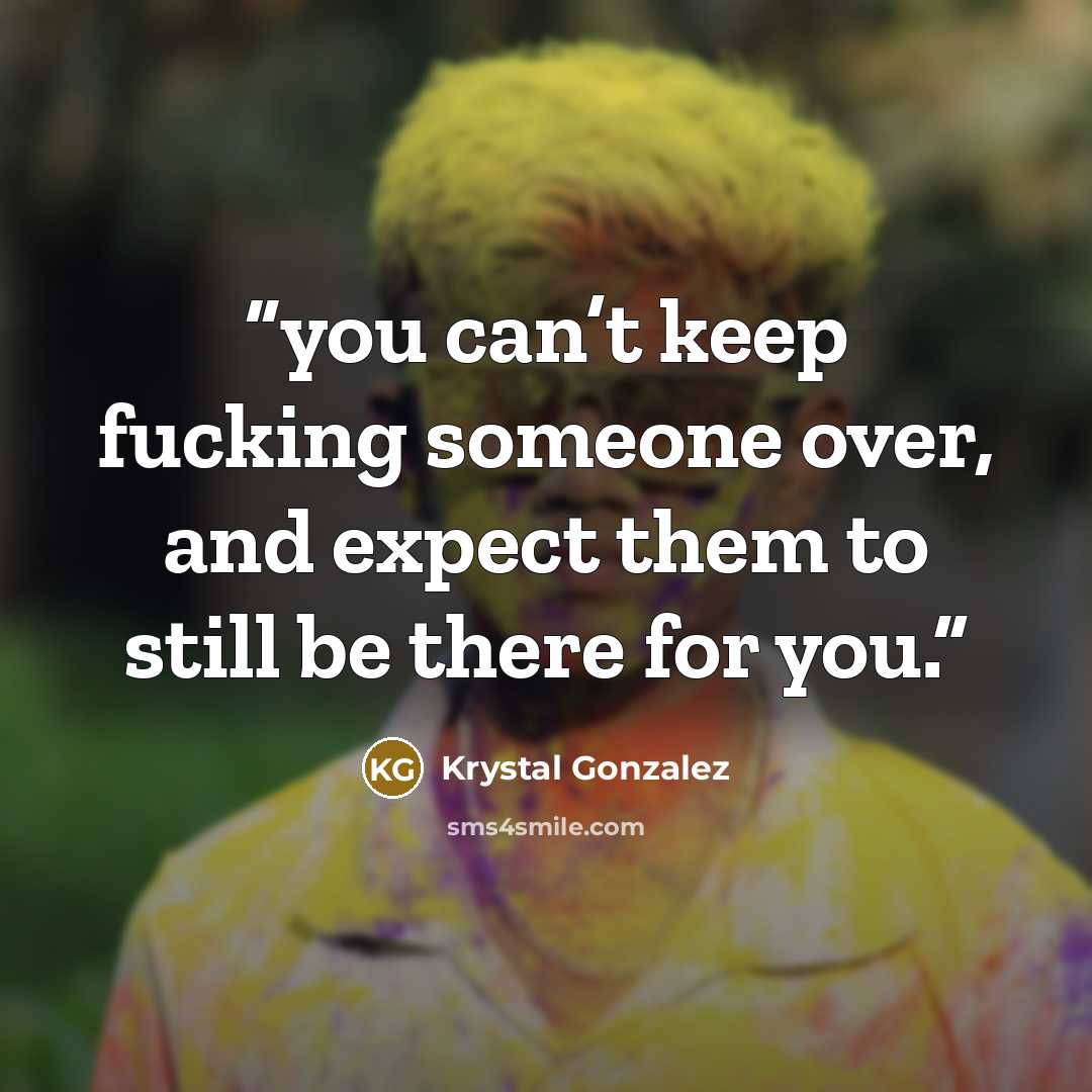 “you can’t keep fucking someone over, and expect them to still be there for you.” quote by Krystal Gonzalez