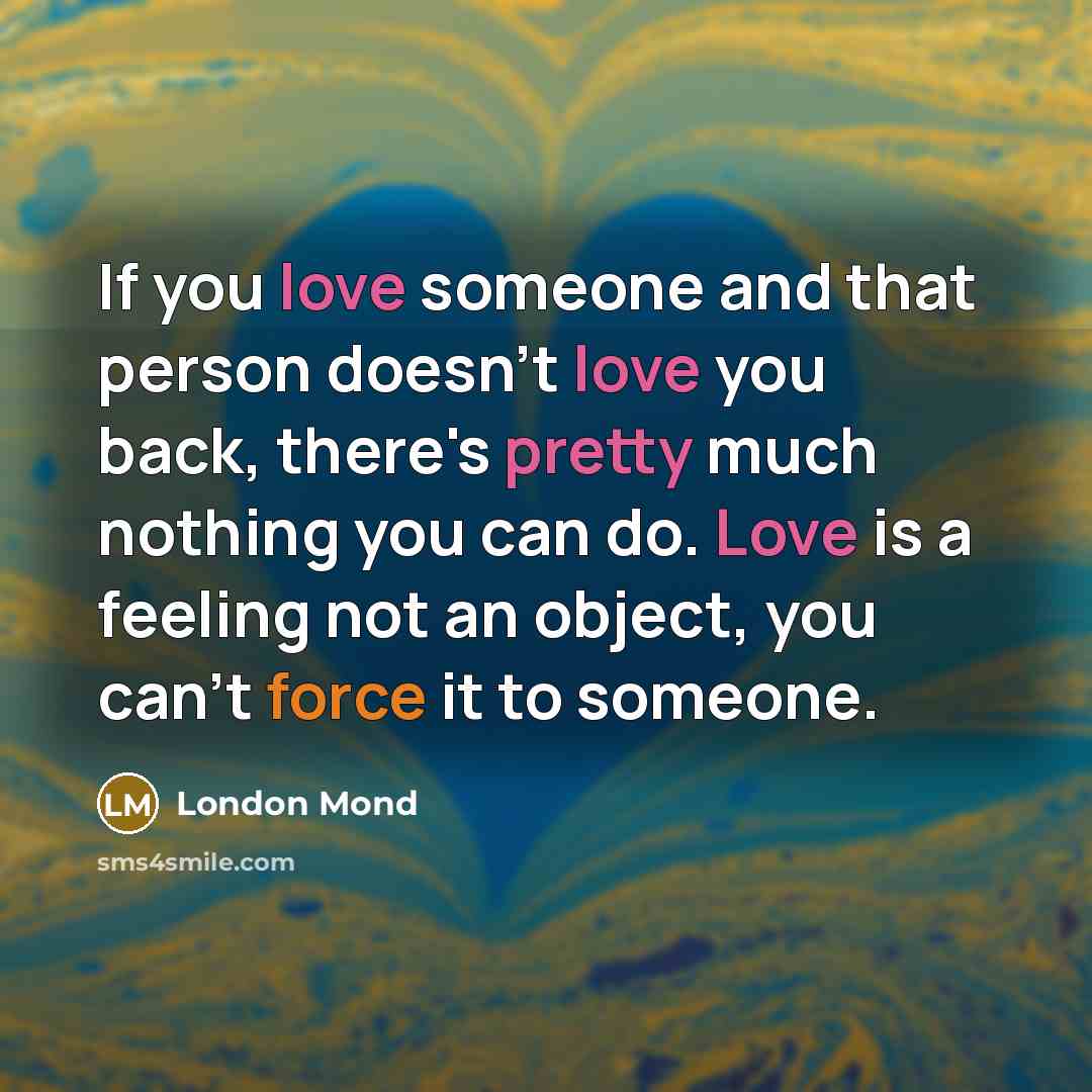“If you love someone and that person doesn't love you back, there's pretty much nothing you can do. Love is a feeling not an object, you can't force it to someone.” quote by London Mond
