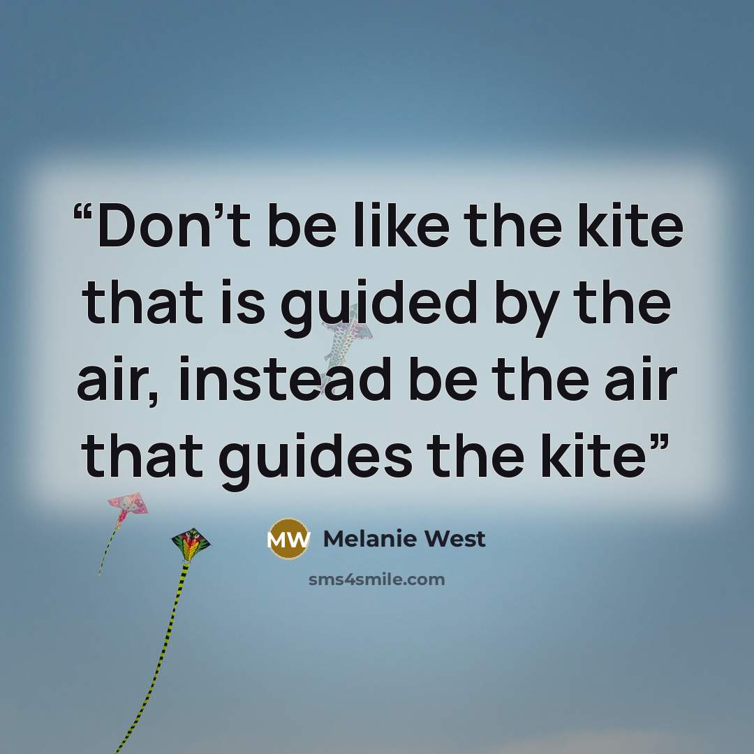 “Don't be like the kite that is guided by the air, instead be the air that guides the kite” quote by Melanie West