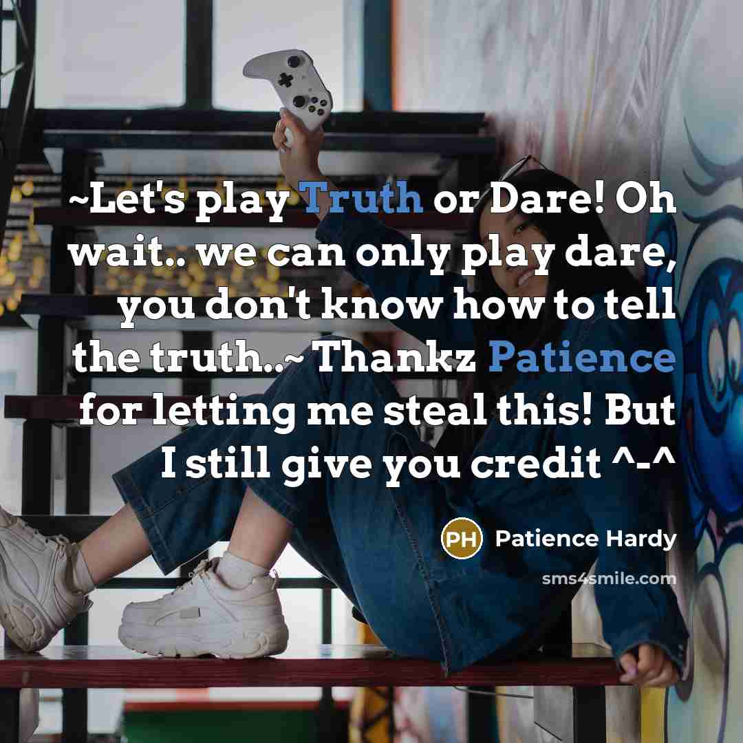 “~Let's play Truth or Dare! Oh wait.. we can only play dare, you don't know how to tell the truth..~ Thankz Patience for letting me steal this! But I still give you credit ^-^” quote by Patience Hardy