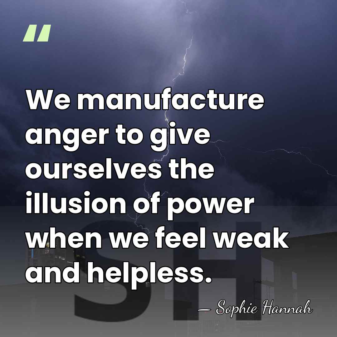 We manufacture anger to give ourselves the illusion of power when we&hellip; - Sophie Hannah