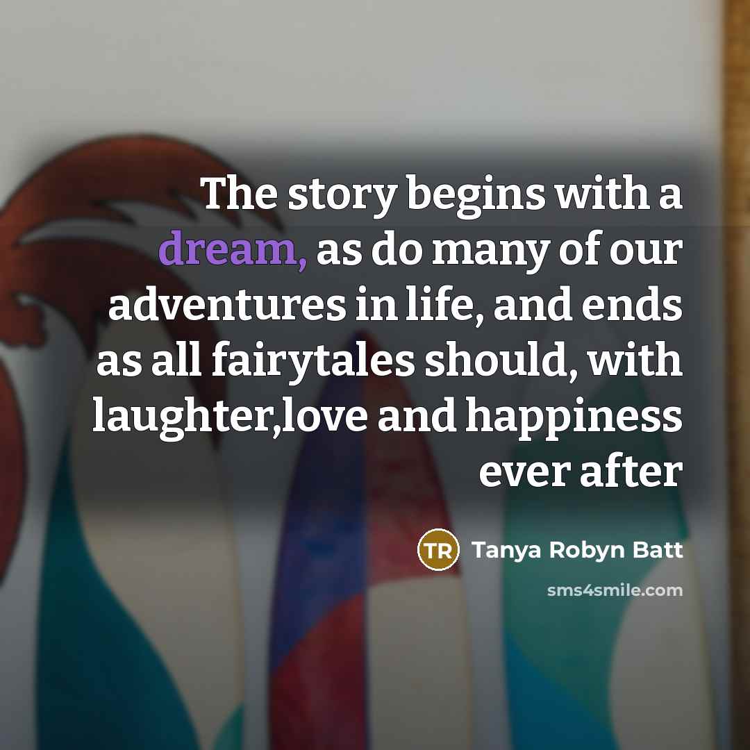 “The story begins with a dream, as do many of our adventures in life, and ends as all fairytales should, with laughter,love and happiness ever after” quote by Tanya Robyn Batt