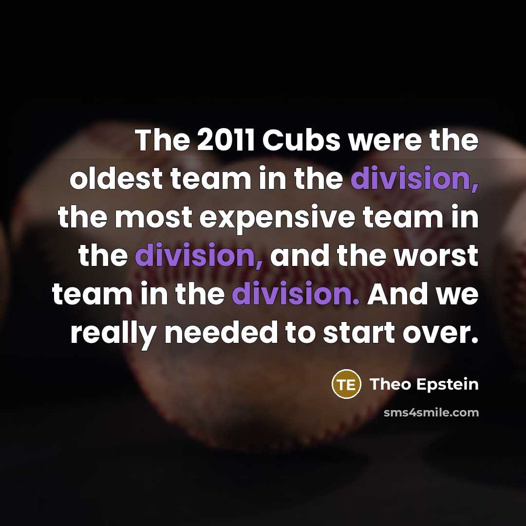 “The 2011 Cubs were the oldest team in the division, the most expensive team in the division, and the worst team in the division. And we really needed to start over.” quote by Theo Epstein