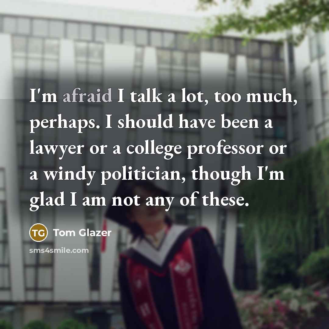 “I'm afraid I talk a lot, too much, perhaps. I should have been a lawyer or a college professor or a windy politician, though I'm glad I am not any of these.” quote by Tom Glazer