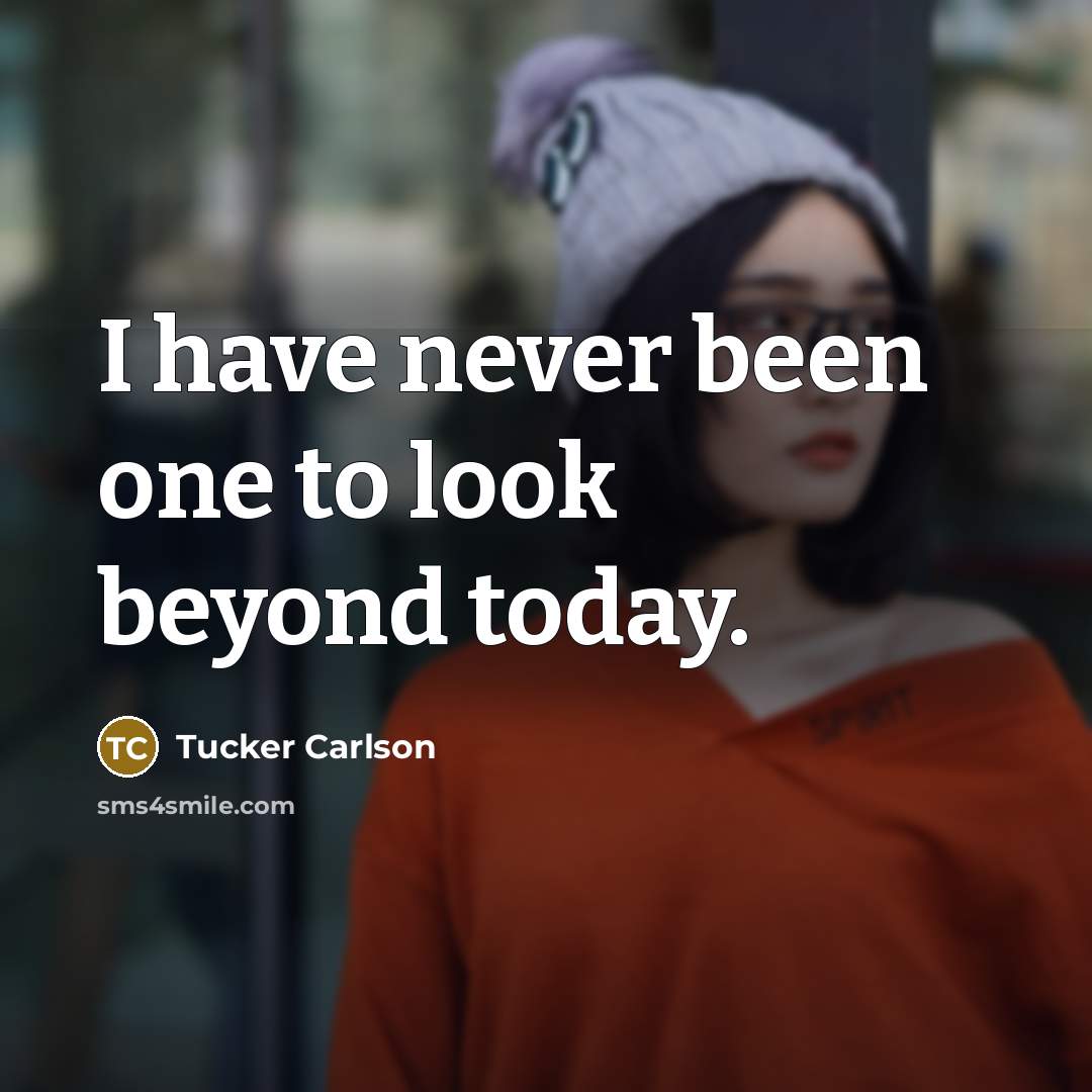 “I have never been one to look beyond today.…” quote by Tucker Carlson