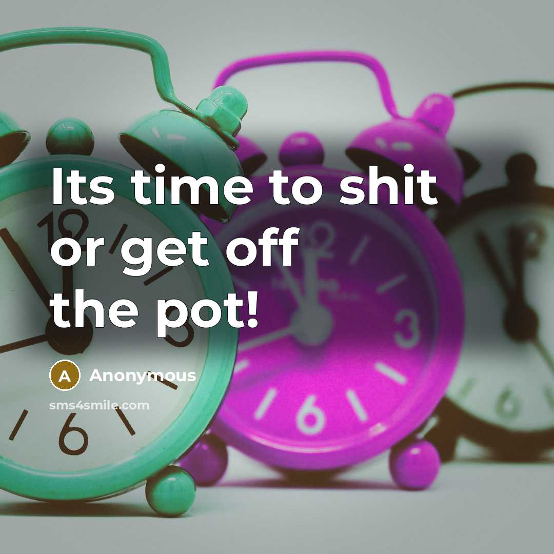 “Its time to shit or get off the pot!…” quote by Anonymous