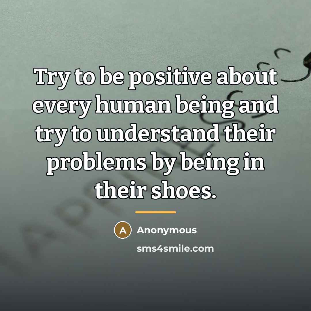 “Try to be positive about every human being and try…” quote by Anonymous