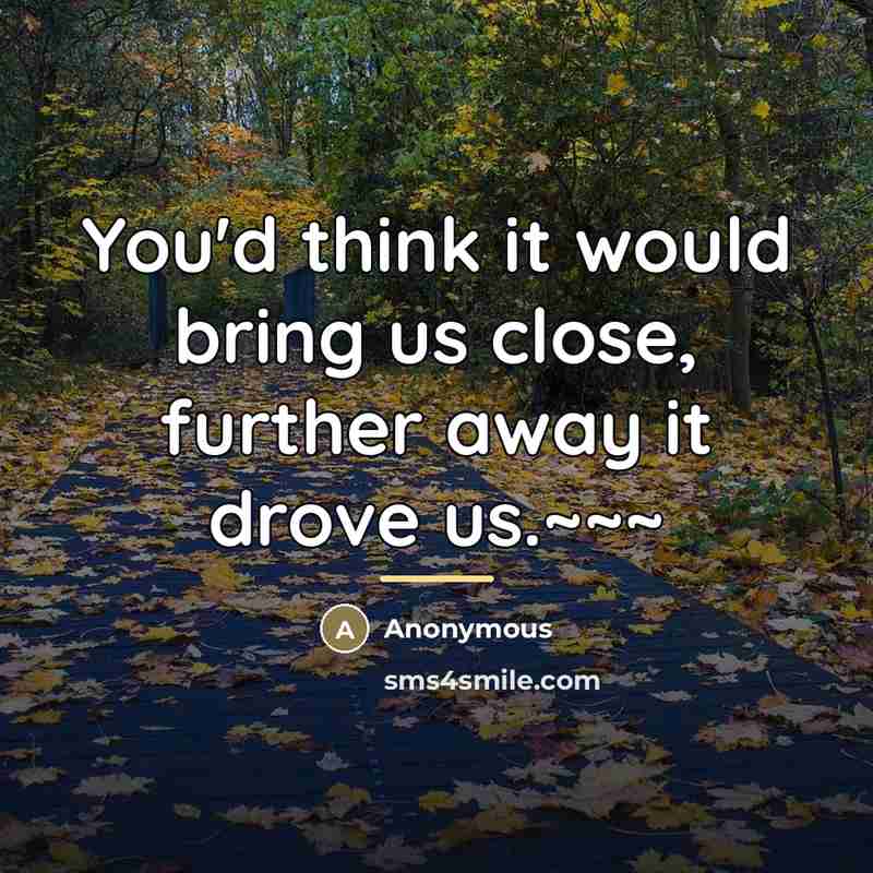 “You'd think it would bring us close, further away it…” quote by Anonymous