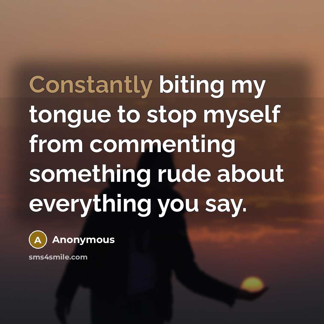 “Constantly biting my tongue to stop myself from commenting something rude about everything you say.” quote by Anonymous