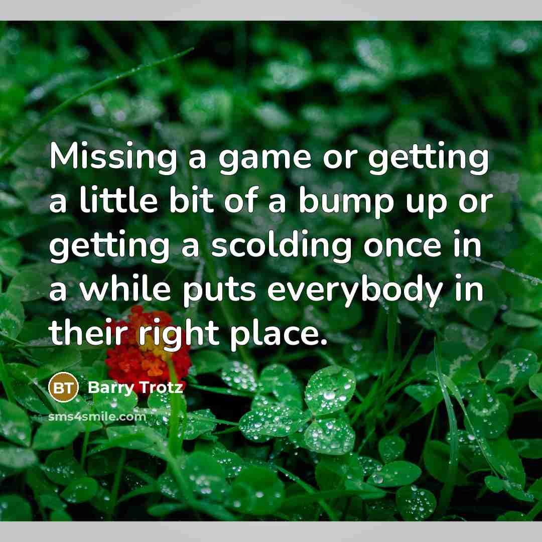 “Missing a game or getting a little bit of a bump up or getting a scolding once in a while puts everybody in their right place.” quote by Barry Trotz