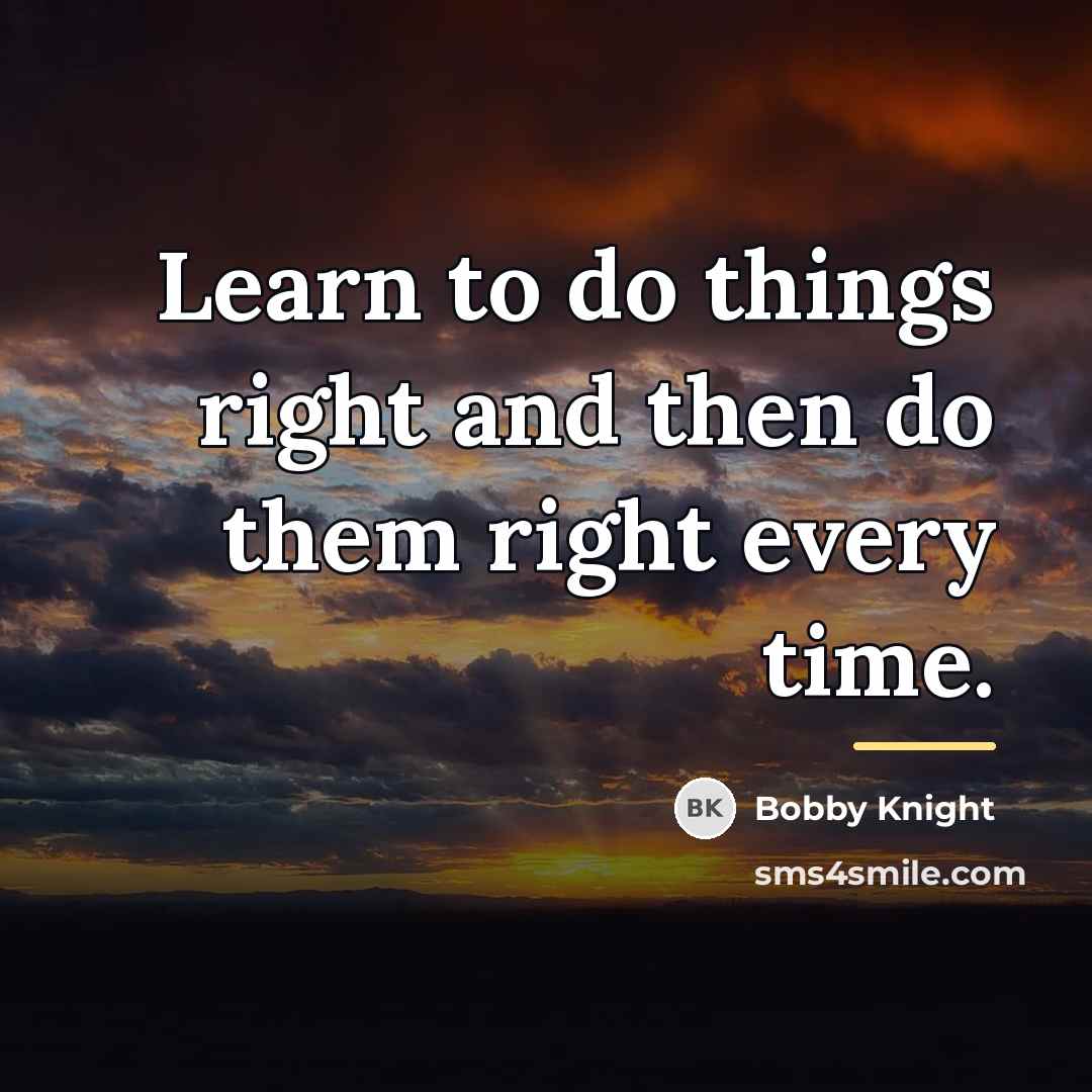 “Learn to do things right and then do them right…” quote by Bobby Knight