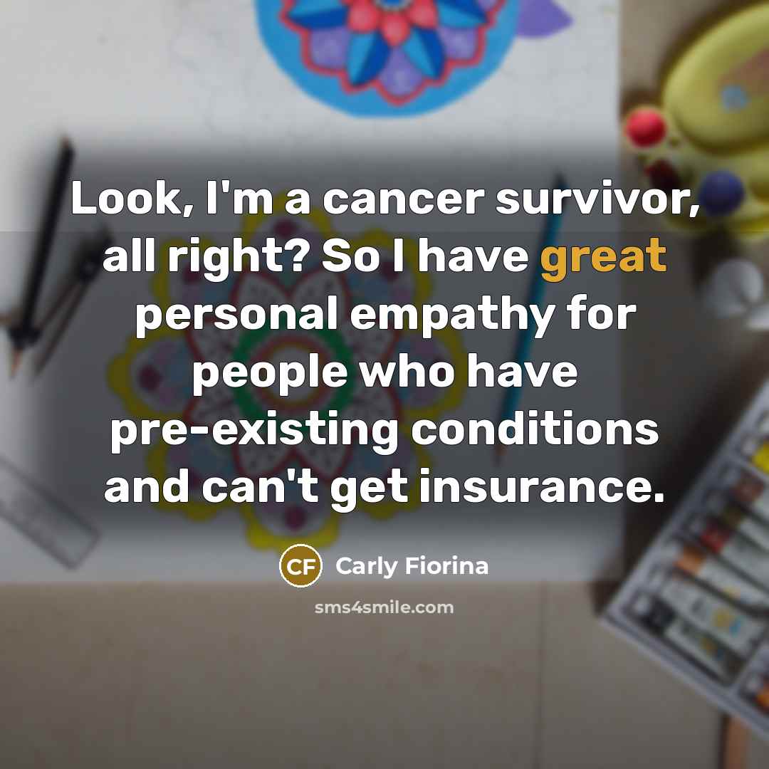 “Look, I'm a cancer survivor, all right? So I have…” quote by Carly Fiorina