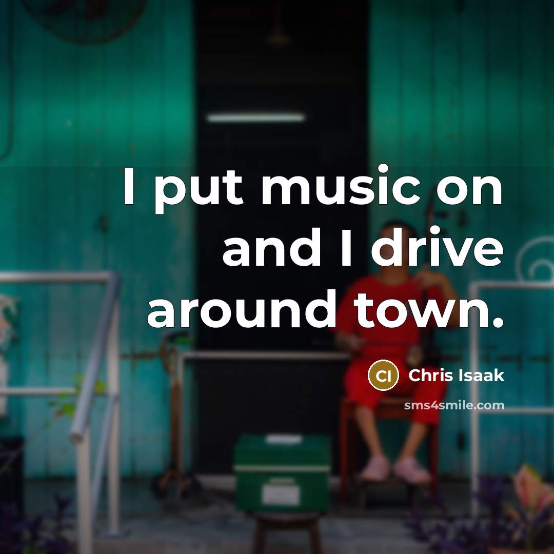 “I put music on and I drive around town.…” quote by Chris Isaak