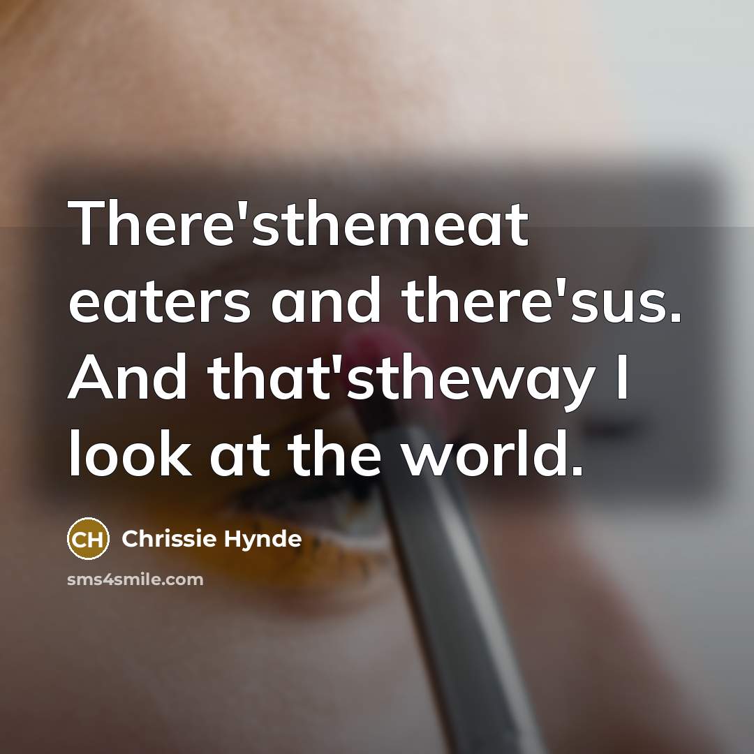 “There'sthemeat eaters and there'sus. And that'stheway I look at the world.” quote by Chrissie Hynde