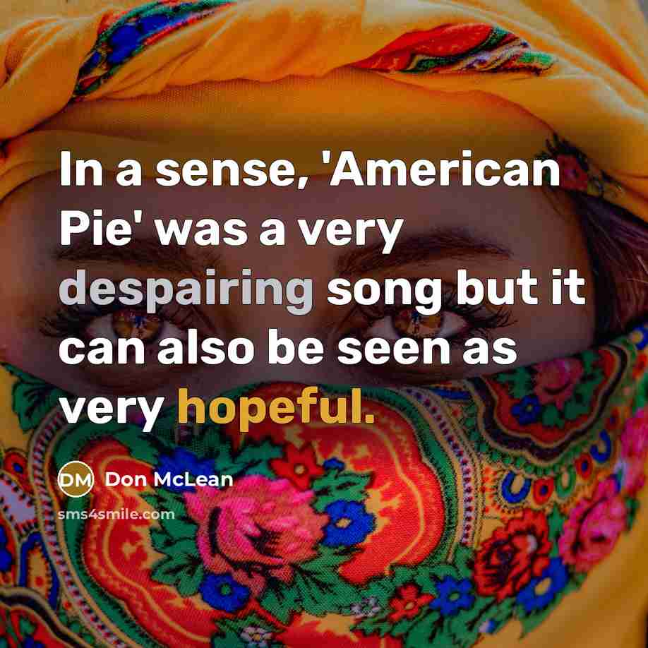 “In a sense, 'American Pie' was a very despairing song but it can also be seen as very hopeful.” quote by Don McLean