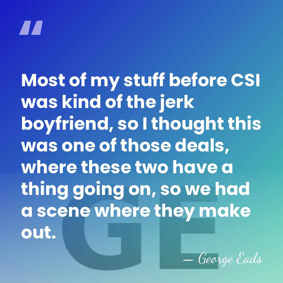 Most of my stuff before CSI was kind of the jerk boyfriend,&hellip; - George Eads