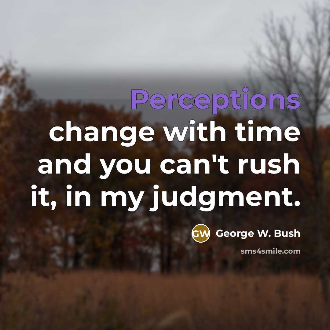“Perceptions change with time and you can't rush it, in my judgment.” quote by George W. Bush