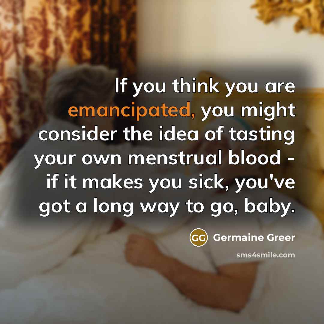 “If you think you are emancipated, you might consider the…” quote by Germaine Greer