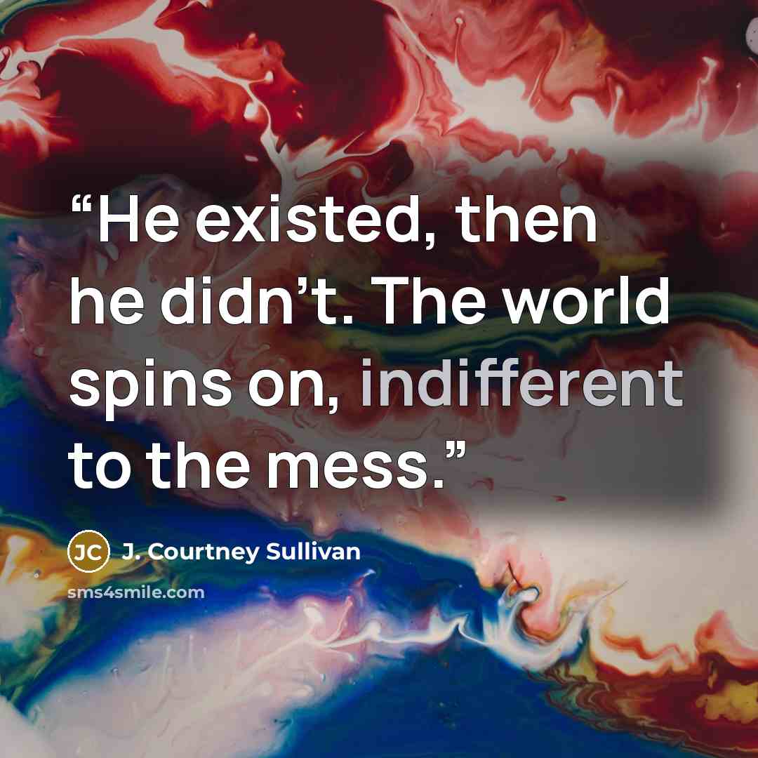 “He existed, then he didn’t. The world spins on, indifferent to the mess.” quote by J. Courtney Sullivan