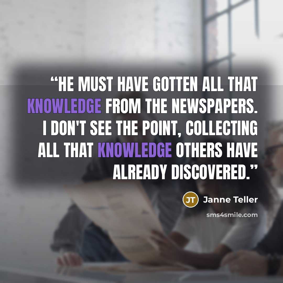 “He must have gotten all that knowledge from the newspapers. I don't see the point, collecting all that knowledge others have already discovered.” quote by Janne Teller