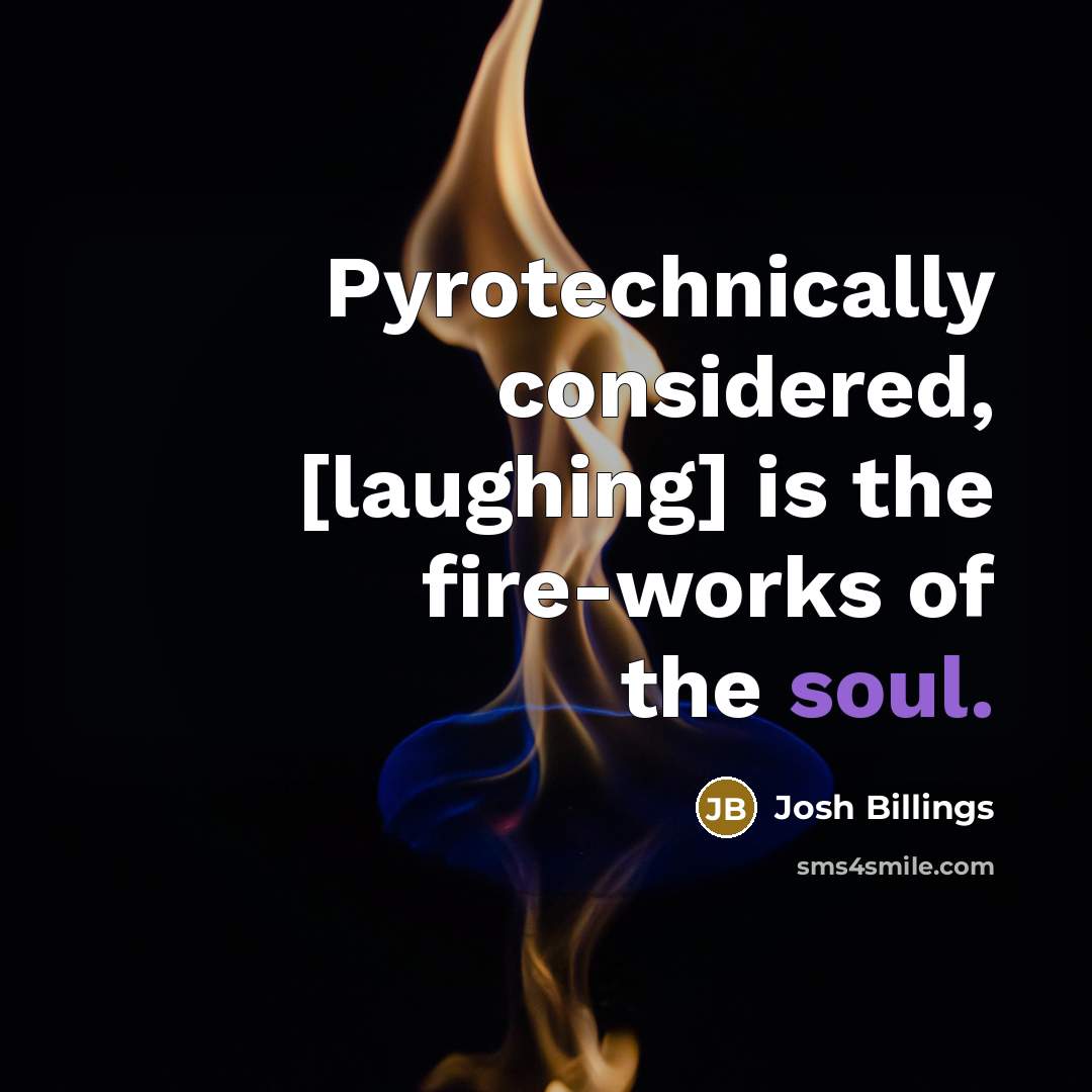 “Pyrotechnically considered, [laughing] is the fire-works of the soul.” quote by Josh Billings
