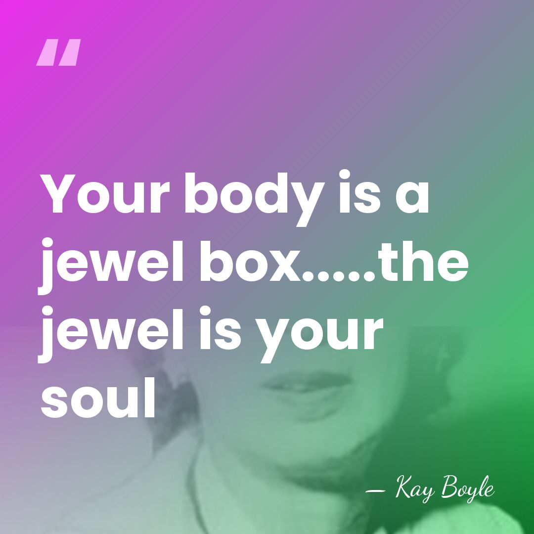 Your body is a jewel box.....the jewel is your soul - Kay Boyle