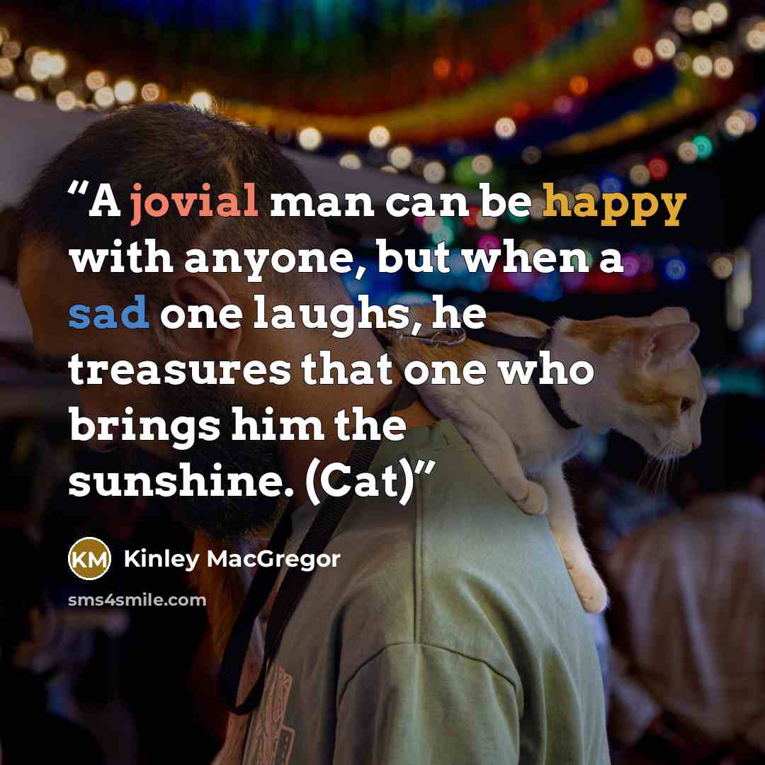 “A jovial man can be happy with anyone, but when a sad one laughs, he treasures that one who brings him the sunshine. (Cat)” quote by Kinley MacGregor
