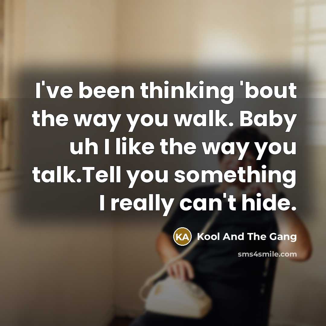 “I've been thinking 'bout the way you walk. Baby uh I like the way you talk.Tell you something I really can't hide.” quote by Kool And The Gang