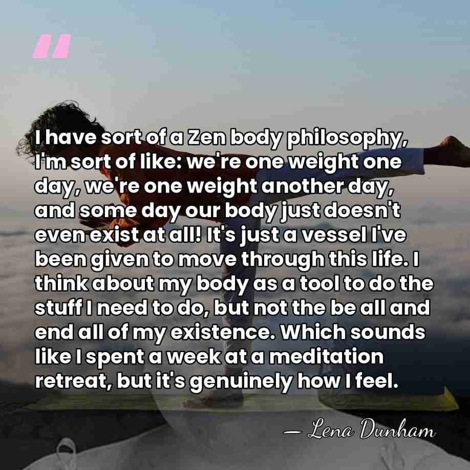 I have sort of a Zen body philosophy, I'm sort of like:&hellip; - Lena Dunham