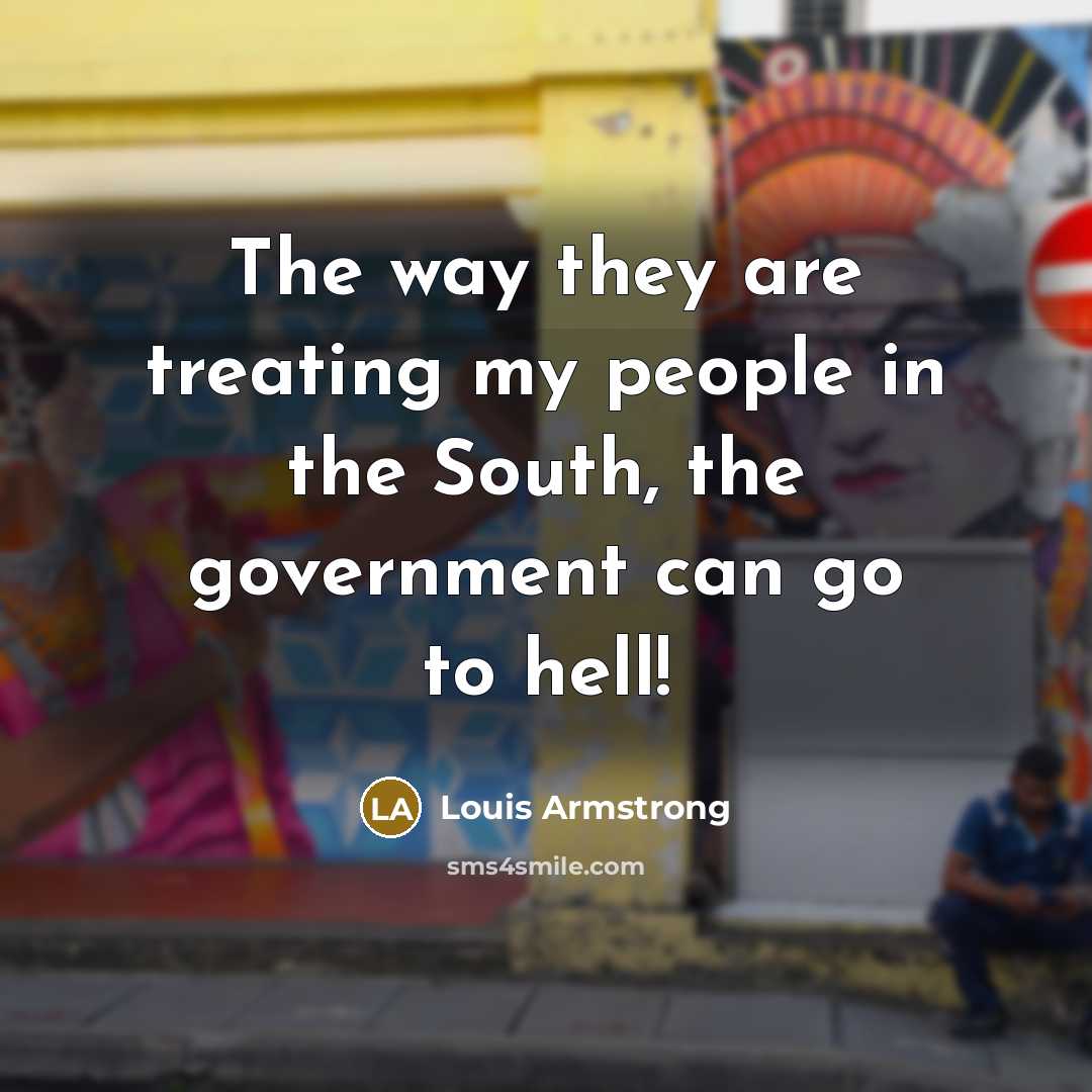 “The way they are treating my people in the South,…” quote by Louis Armstrong