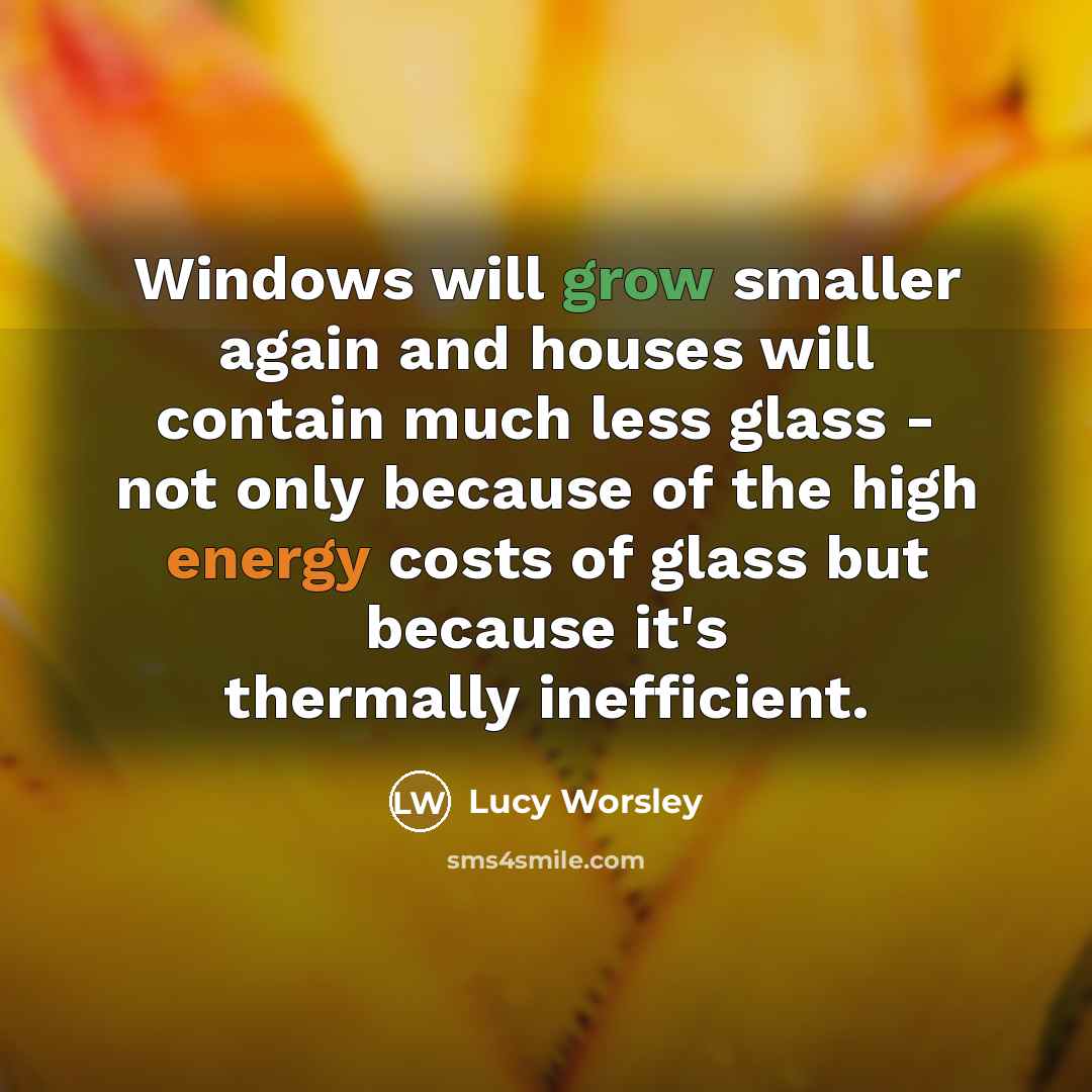 “Windows will grow smaller again and houses will contain much less glass - not only because of the high energy costs of glass but because it's thermally inefficient.” quote by Lucy Worsley
