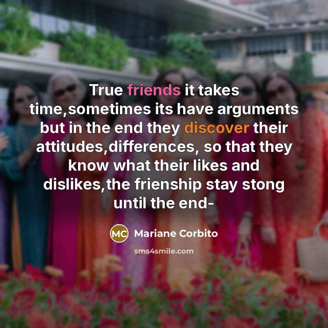 “True friends it takes time,sometimes its have arguments but in the end they discover their attitudes,differences, so that they know what their likes and dislikes,the frienship stay stong until the end-” quote by Mariane Corbito