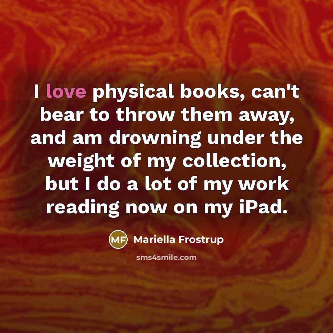 “I love physical books, can't bear to throw them away,…” quote by Mariella Frostrup