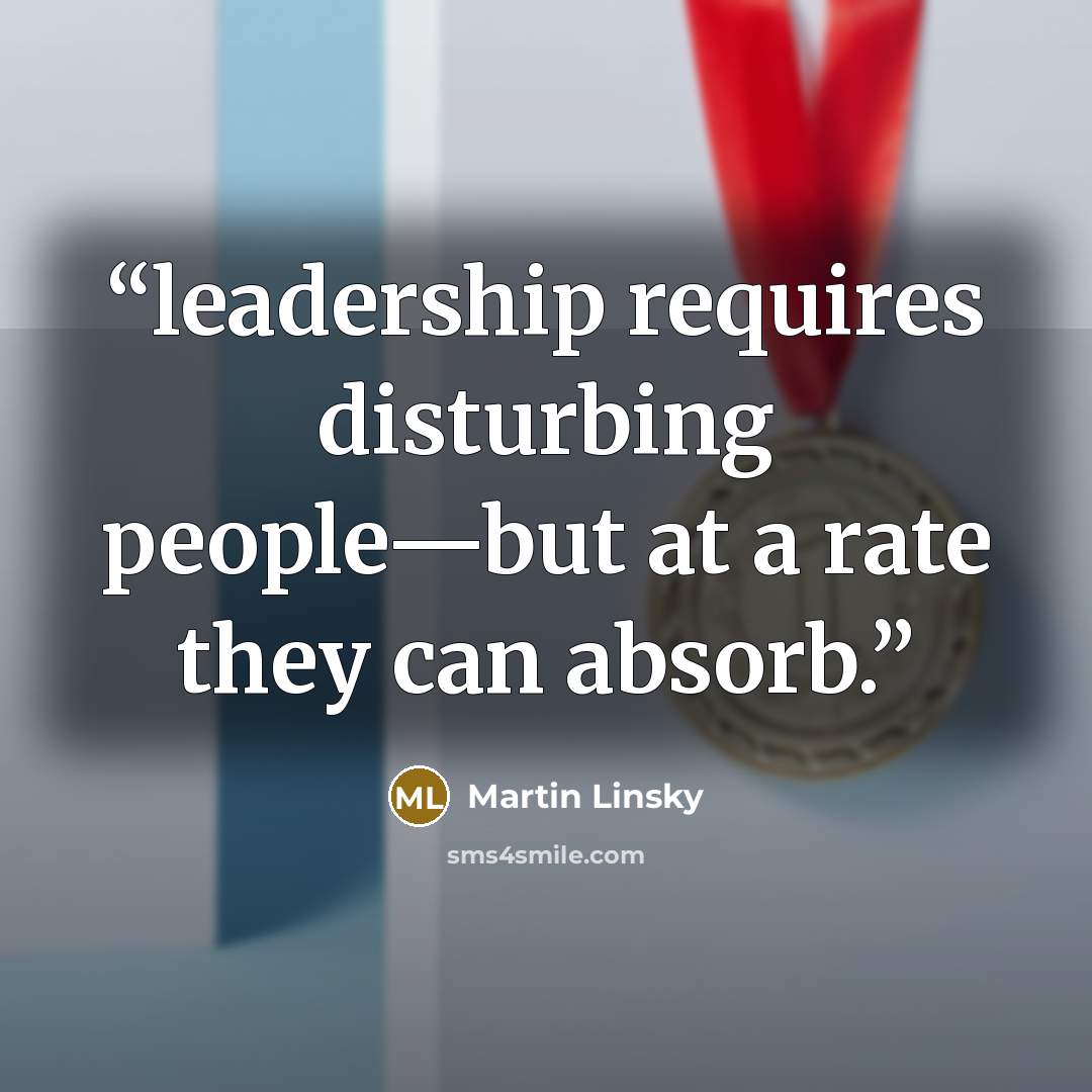 “leadership requires disturbing people—but at a rate they can absorb.” quote by Martin Linsky