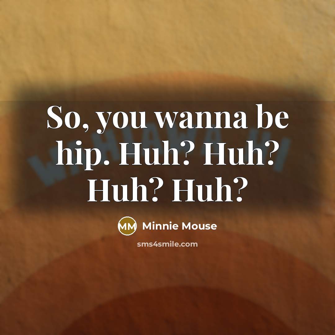 “So, you wanna be hip. Huh? Huh? Huh? Huh?…” quote by Minnie Mouse