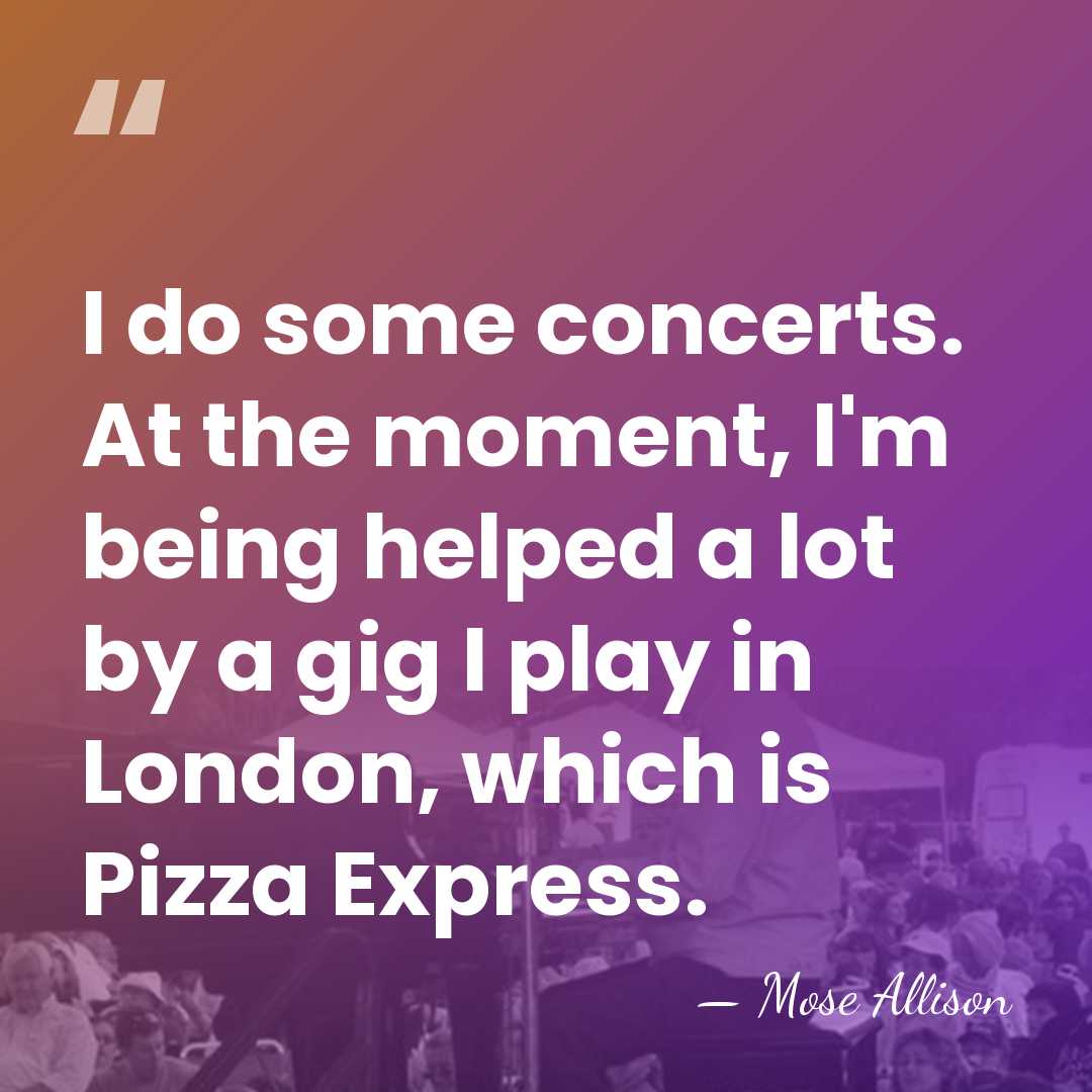 I do some concerts. At the moment, I'm being helped a lot&hellip; - Mose Allison