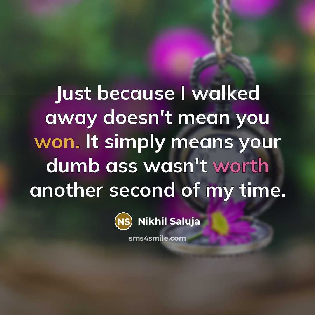 “Just because I walked away doesn't mean you won. It simply means your dumb ass wasn't worth another second of my time.” quote by Nikhil Saluja