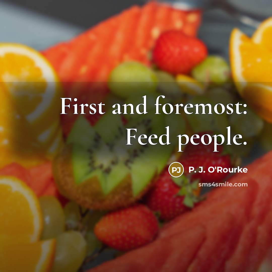 “First and foremost: Feed people.” quote by P. J. O'Rourke