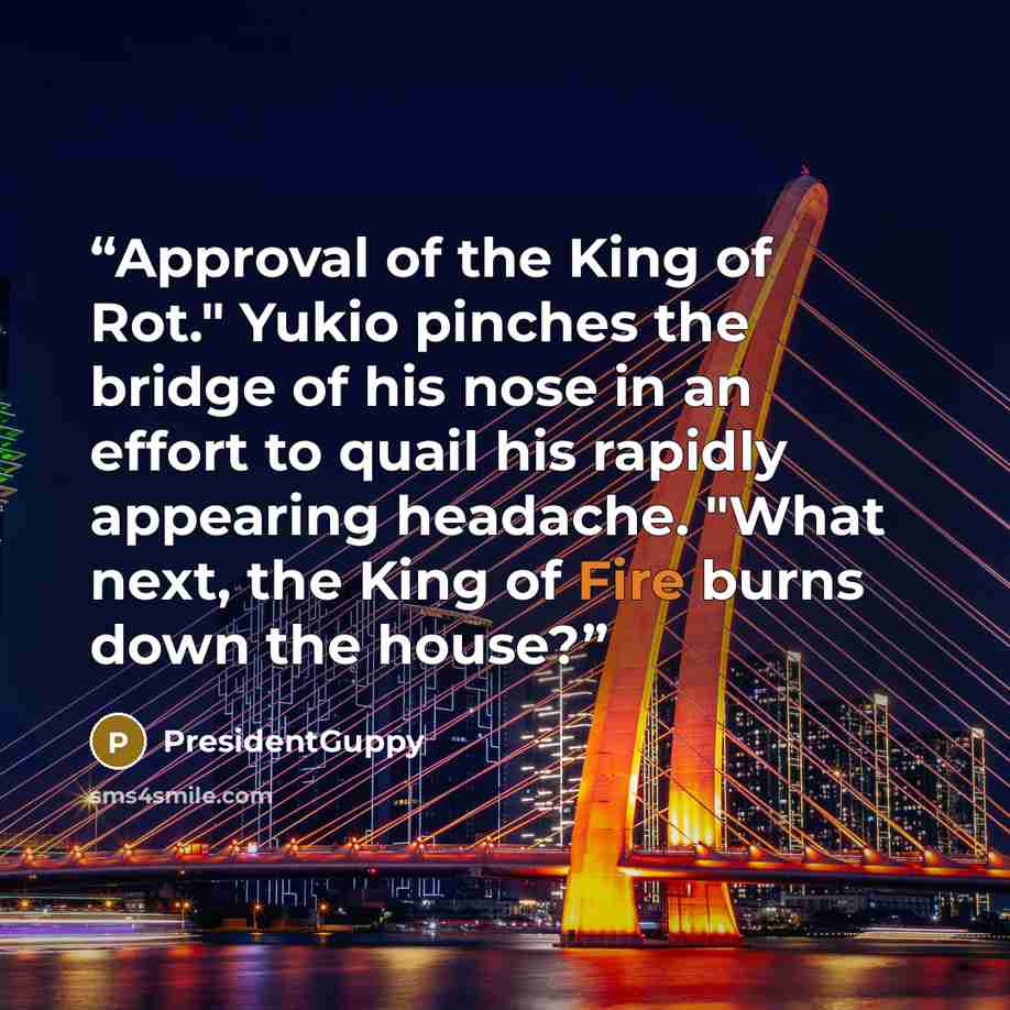 “Approval of the King of Rot." Yukio pinches the bridge of his nose in an effort to quail his rapidly appearing headache. "What next, the King of Fire burns down the house?” quote by PresidentGuppy