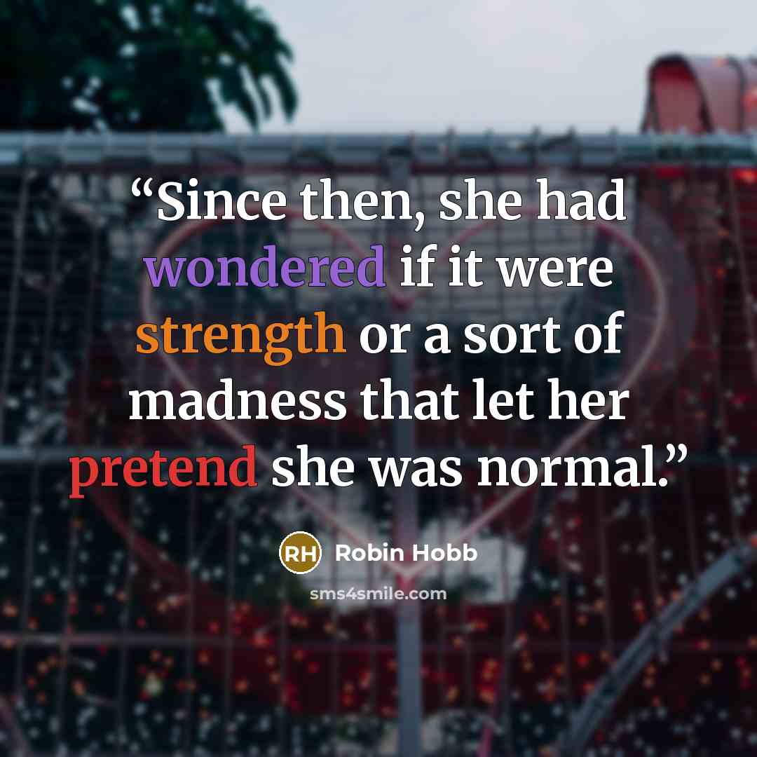 “Since then, she had wondered if it were strength or a sort of madness that let her pretend she was normal.” quote by Robin Hobb