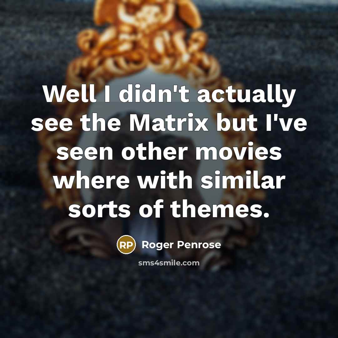“Well I didn't actually see the Matrix but I've seen other movies where with similar sorts of themes.” quote by Roger Penrose