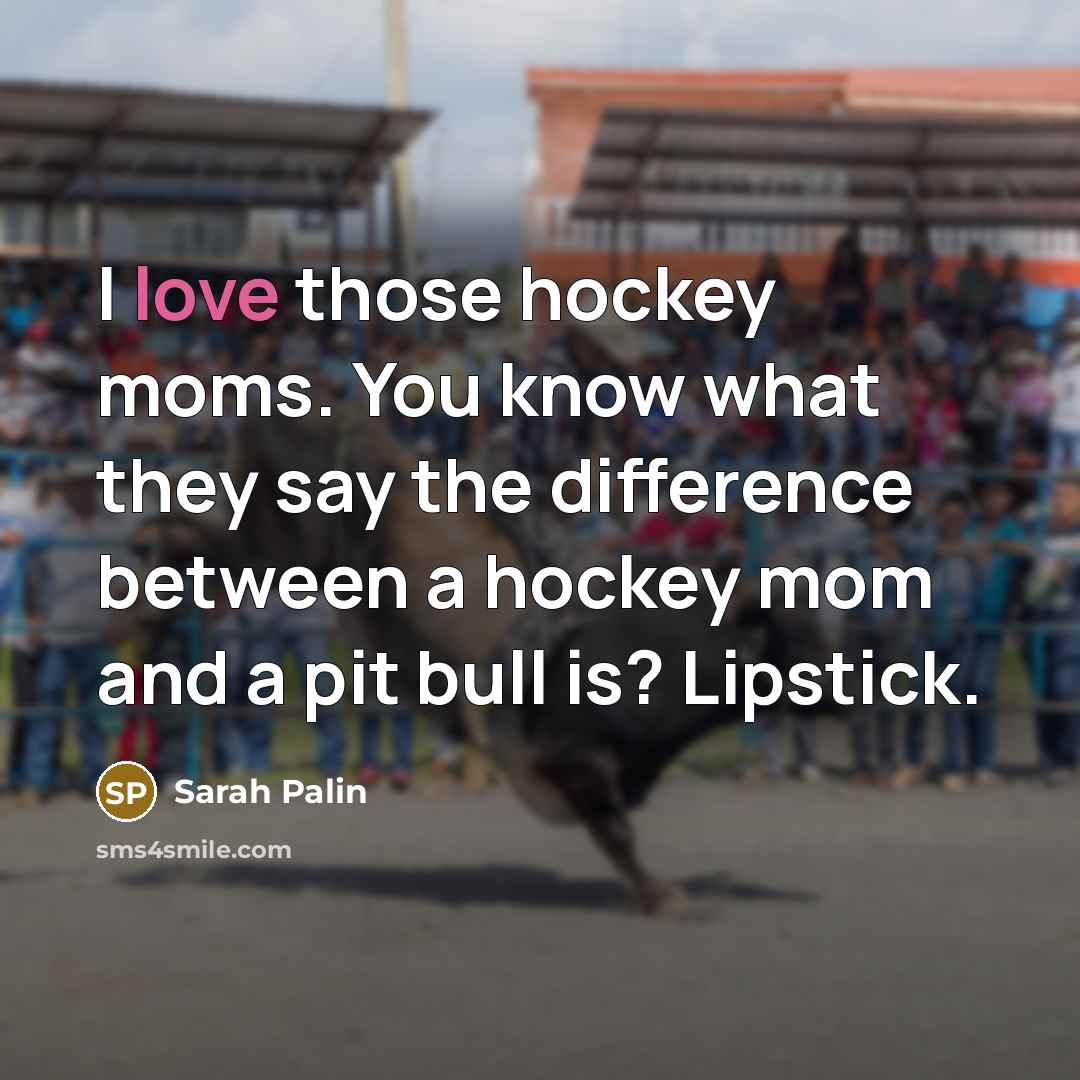 “I love those hockey moms. You know what they say…” quote by Sarah Palin