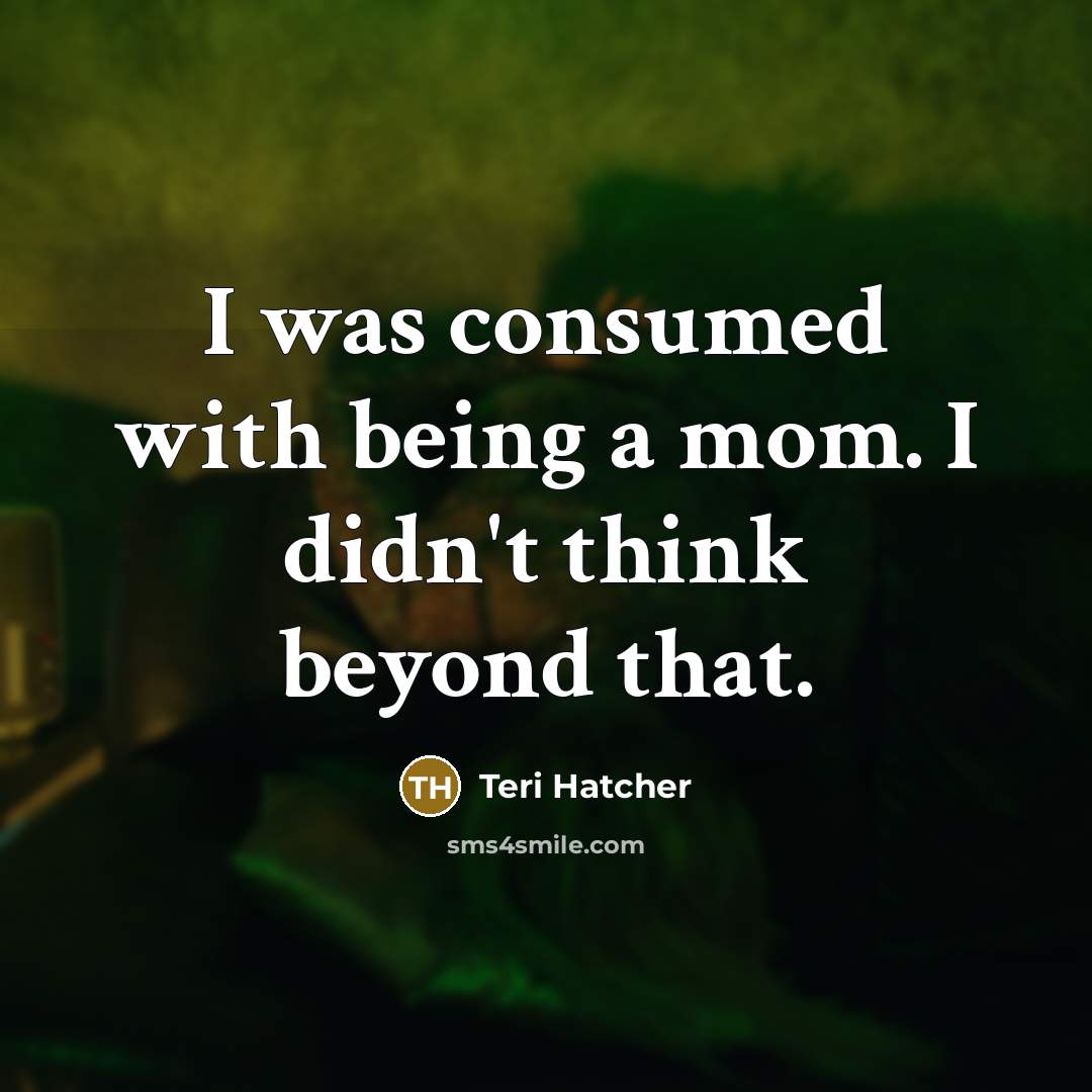 “I was consumed with being a mom. I didn't think…” quote by Teri Hatcher